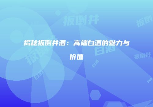 揭秘扳倒井酒：高端白酒的魅力与价值