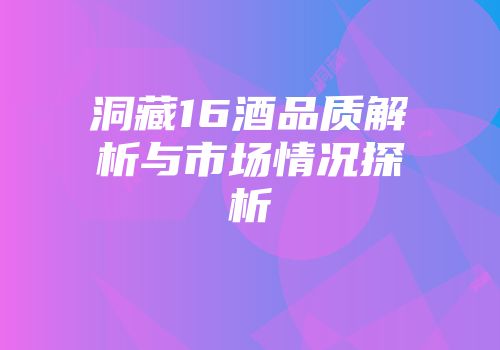 洞藏16酒品质解析与市场情况探析