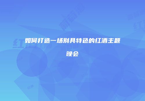 如何打造一场别具特色的红酒主题晚会