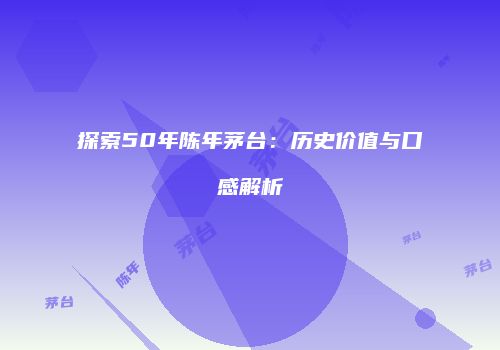 探索50年陈年茅台：历史价值与口感解析