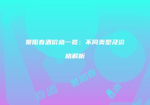 景阳春酒价格一览：不同类型及价格解析