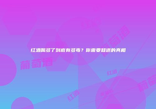 红酒喝多了到底有多毒？你需要知道的真相