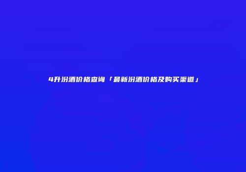 4升汾酒价格查询「最新汾酒价格及购买渠道」