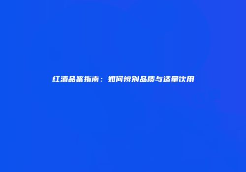 红酒品鉴指南：如何辨别品质与适量饮用