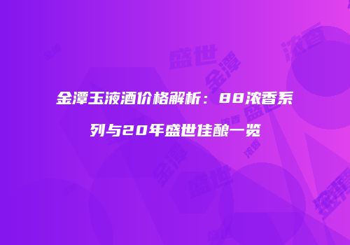 金潭玉液酒价格解析：88浓香系列与20年盛世佳酿一览