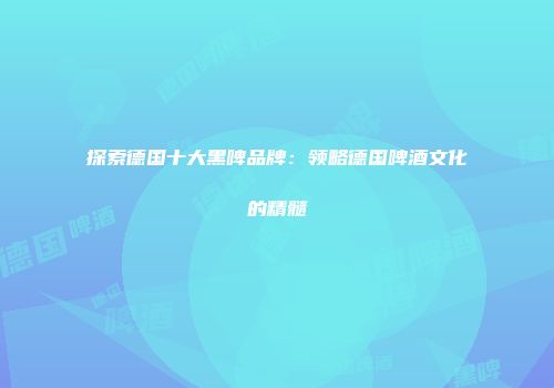 探索德国十大黑啤品牌：领略德国啤酒文化的精髓