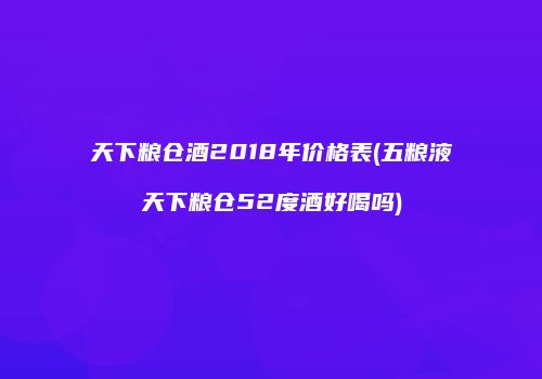 天下粮仓酒2018年价格表(五粮液天下粮仓52度酒好喝吗)