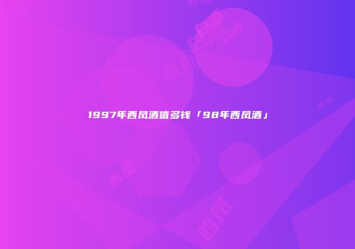 1997年西凤酒值多钱「98年西凤酒」