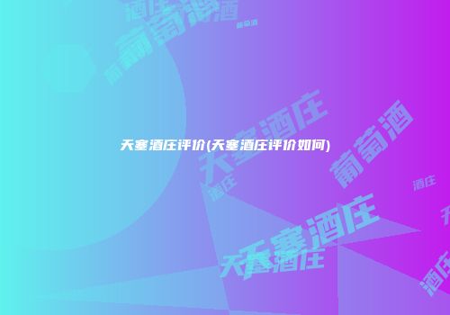 天塞酒庄评价(天塞酒庄评价如何)