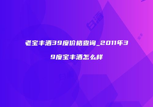 老宝丰酒39度价格查询_2011年39度宝丰酒怎么样