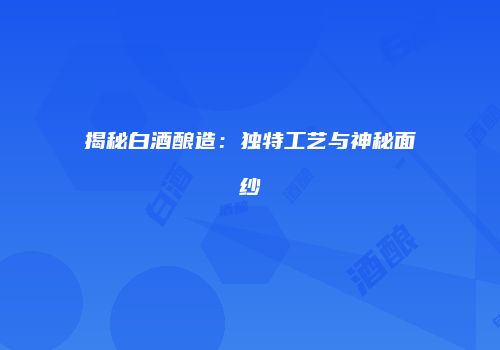 揭秘白酒酿造：独特工艺与神秘面纱