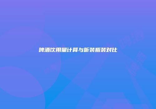 啤酒饮用量计算与听装瓶装对比