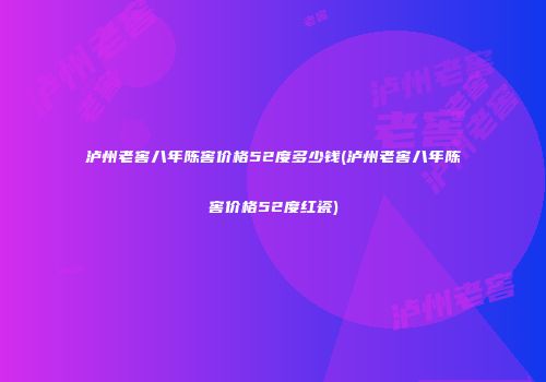 泸州老窖八年陈窖价格52度多少钱(泸州老窖八年陈窖价格52度红瓷)