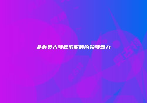 品尝奥古特啤酒瓶装的独特魅力