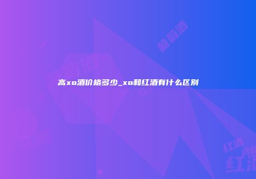 高xo酒价格多少_xo和红酒有什么区别