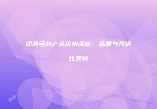 郎酒多款产品价格解析：品质与性价比兼顾