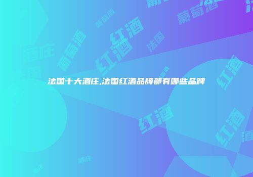 法国十大酒庄,法国红酒品牌都有哪些品牌
