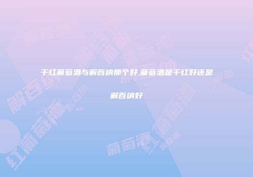 干红葡萄酒与解百纳那个好,葡萄酒是干红好还是解百纳好