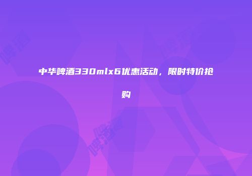 中华啤酒330mlx6优惠活动，限时特价抢购