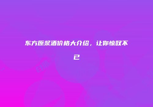 东方原浆酒价格大介绍，让你惊叹不已