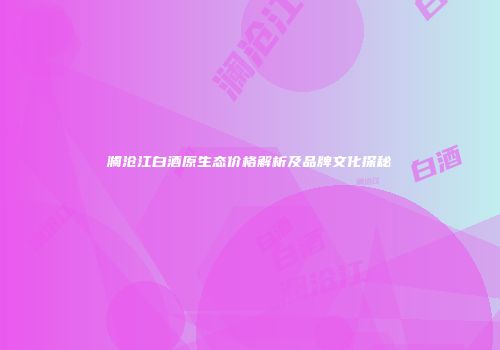 澜沧江白酒原生态价格解析及品牌文化探秘