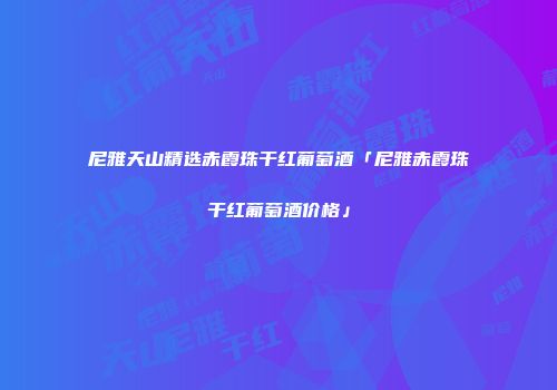 尼雅天山精选赤霞珠干红葡萄酒「尼雅赤霞珠干红葡萄酒价格」