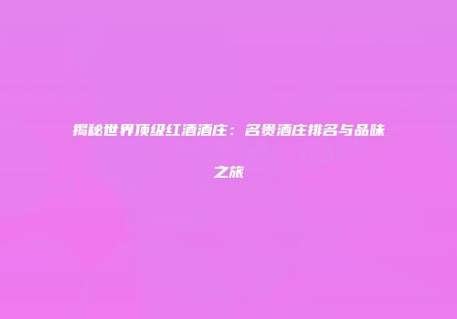 揭秘世界顶级红酒酒庄：名贵酒庄排名与品味之旅