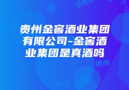 贵州金窖酒业集团有限公司-金窖酒业集团是真酒吗