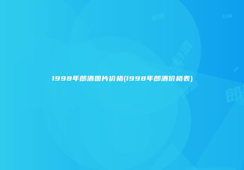 1998年郎酒图片价格(1998年郎酒价格表)