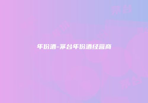 年份酒-茅台年份酒经营商