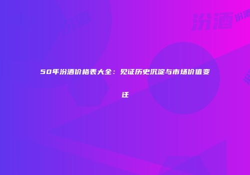 50年汾酒价格表大全：见证历史沉淀与市场价值变迁
