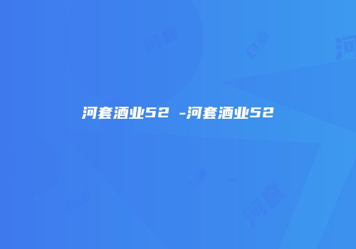 河套酒业52℃-河套酒业52