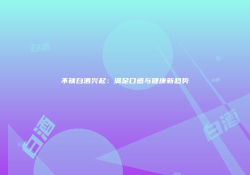 不辣白酒兴起：满足口感与健康新趋势
