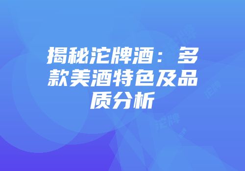 揭秘沱牌酒：多款美酒特色及品质分析