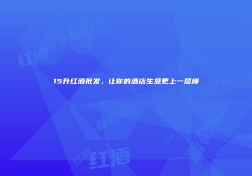 15升红酒批发，让你的酒店生意更上一层楼