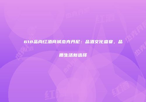 618品尚红酒商城杰克丹尼：品酒文化盛宴，品质生活新选择