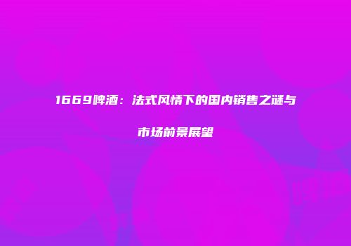 1669啤酒：法式风情下的国内销售之谜与市场前景展望