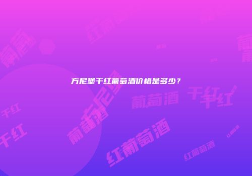 方尼堡干红葡萄酒价格是多少？