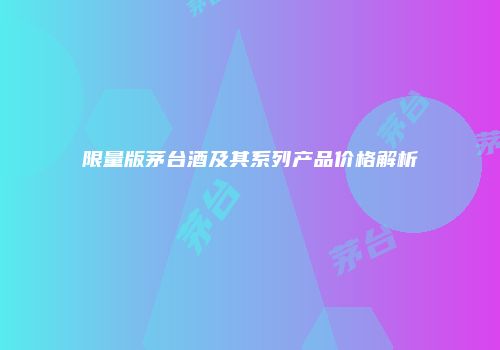 限量版茅台酒及其系列产品价格解析