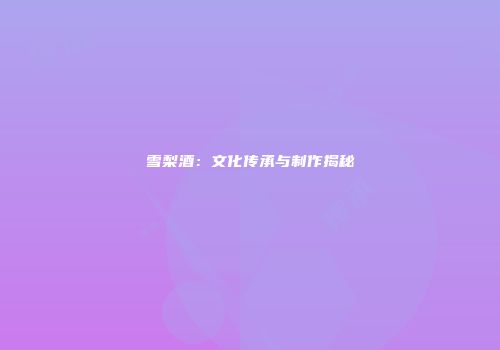 雪梨酒：文化传承与制作揭秘