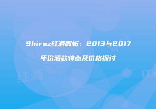 Shiraz红酒解析：2013与2017年份酒款特点及价格探讨