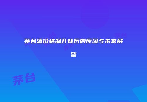 茅台酒价格飙升背后的原因与未来展望