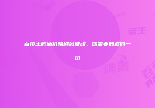 百帝王啤酒价格剧烈波动，你需要知道的一切