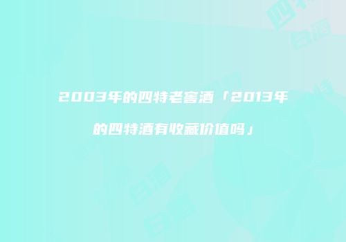 2003年的四特老窖酒「2013年的四特酒有收藏价值吗」