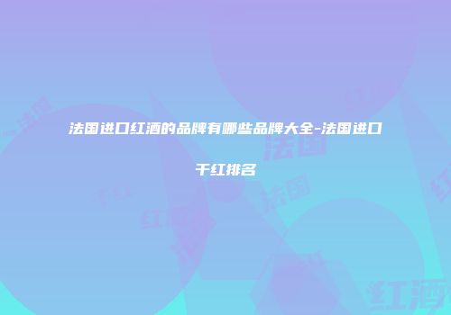 法国进口红酒的品牌有哪些品牌大全-法国进口干红排名