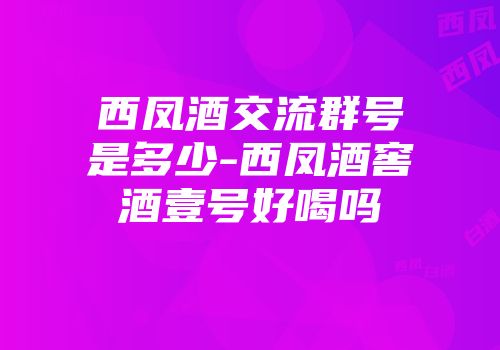 西凤酒交流群号是多少-西凤酒窖酒壹号好喝吗