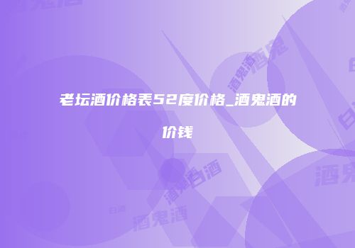 老坛酒价格表52度价格_酒鬼酒的价钱