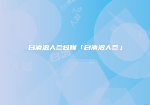 白酒泡人参过程「白酒泡人参」