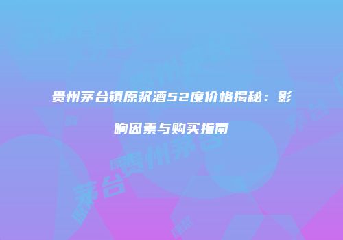 贵州茅台镇原浆酒52度价格揭秘：影响因素与购买指南