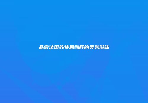 品尝法国苏特恩鹅肝的美妙滋味